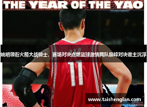 姚明领衔火箭大战骑士，赛场对决点燃篮球激情两队巅峰对决谁主沉浮