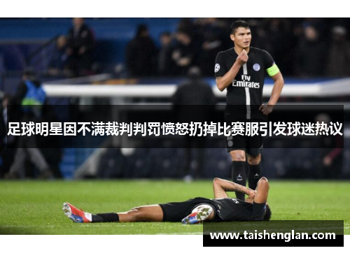 足球明星因不满裁判判罚愤怒扔掉比赛服引发球迷热议