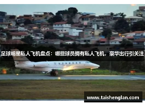 足球明星私人飞机盘点：哪些球员拥有私人飞机，豪华出行引关注