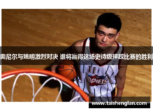 奥尼尔与姚明激烈对决 谁将赢得这场史诗级摔跤比赛的胜利