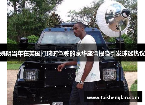 姚明当年在美国打球时驾驶的豪华座驾揭晓引发球迷热议