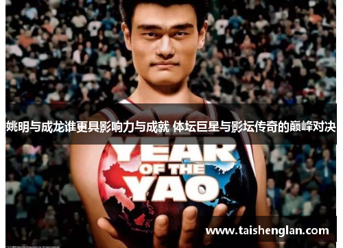 姚明与成龙谁更具影响力与成就 体坛巨星与影坛传奇的巅峰对决