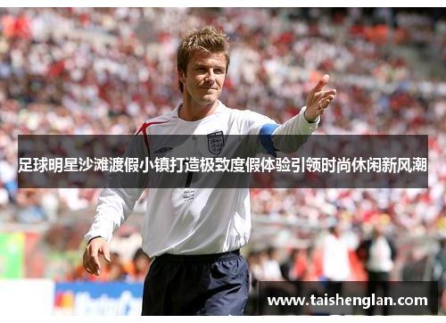 足球明星沙滩渡假小镇打造极致度假体验引领时尚休闲新风潮