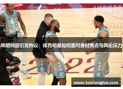 姚明裆部引发热议：体育明星如何面对身材焦点与舆论压力