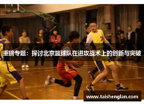 重磅专题：探讨北京篮球队在进攻战术上的创新与突破
