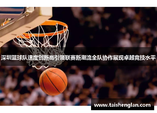 深圳篮球队速度创新高引领联赛新潮流全队协作展现卓越竞技水平