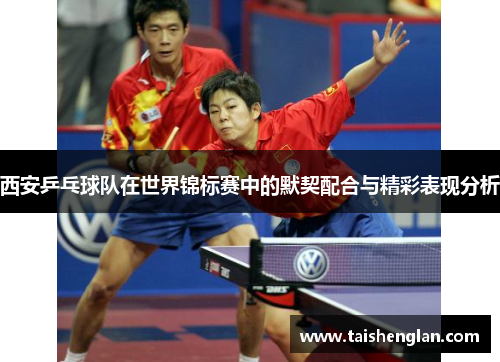西安乒乓球队在世界锦标赛中的默契配合与精彩表现分析