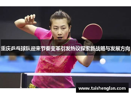 重庆乒乓球队迎来节奏变革引发热议探索新战略与发展方向