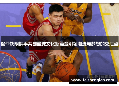 侃爷姚明携手共创篮球文化新篇章引领潮流与梦想的交汇点