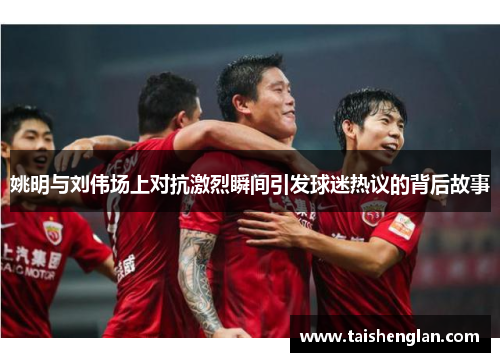 姚明与刘伟场上对抗激烈瞬间引发球迷热议的背后故事