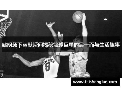 姚明场下幽默瞬间揭秘篮球巨星的另一面与生活趣事