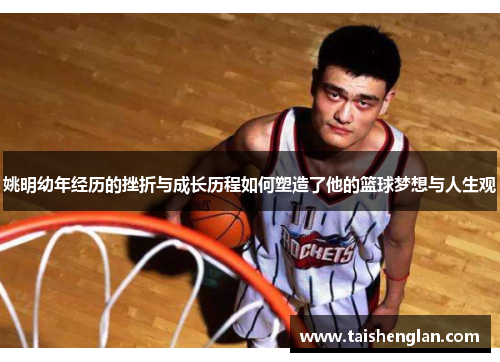 姚明幼年经历的挫折与成长历程如何塑造了他的篮球梦想与人生观