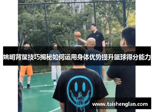 姚明背筐技巧揭秘如何运用身体优势提升篮球得分能力