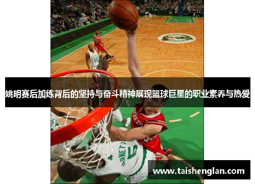 姚明赛后加练背后的坚持与奋斗精神展现篮球巨星的职业素养与热爱
