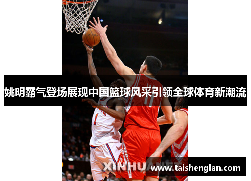 姚明霸气登场展现中国篮球风采引领全球体育新潮流