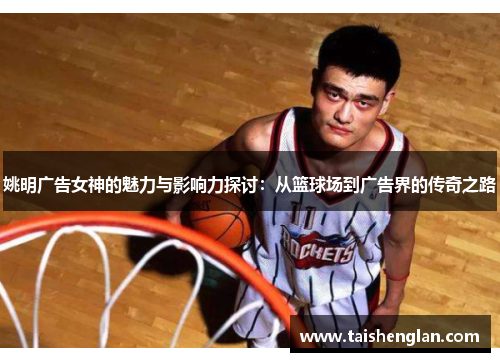 姚明广告女神的魅力与影响力探讨：从篮球场到广告界的传奇之路