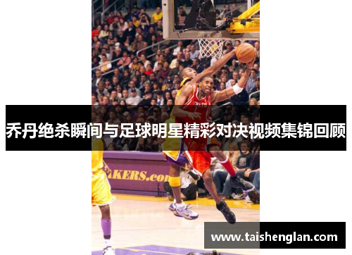 乔丹绝杀瞬间与足球明星精彩对决视频集锦回顾