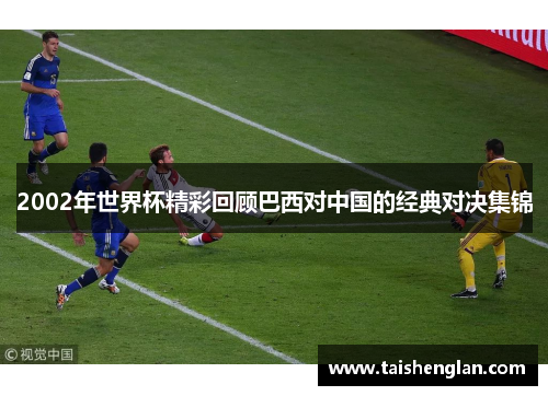 2002年世界杯精彩回顾巴西对中国的经典对决集锦
