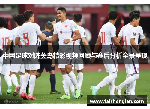 中国足球对阵关岛精彩视频回顾与赛后分析全景呈现
