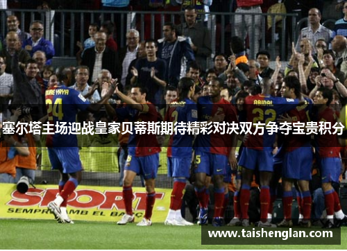 塞尔塔主场迎战皇家贝蒂斯期待精彩对决双方争夺宝贵积分