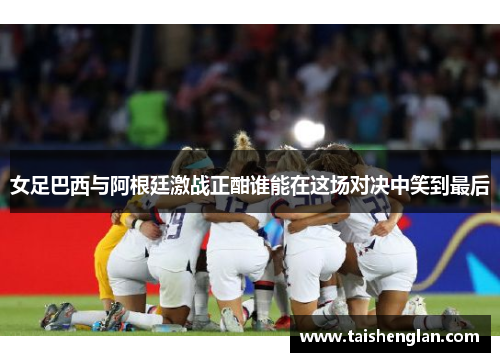 女足巴西与阿根廷激战正酣谁能在这场对决中笑到最后