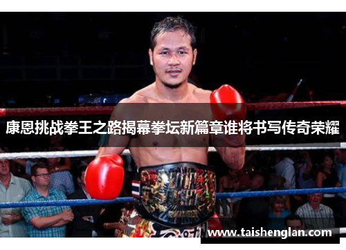康恩挑战拳王之路揭幕拳坛新篇章谁将书写传奇荣耀