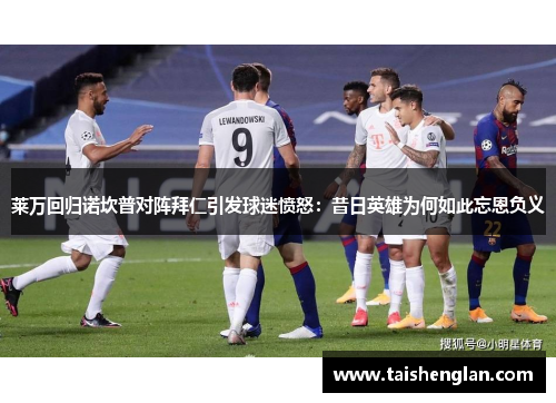 莱万回归诺坎普对阵拜仁引发球迷愤怒：昔日英雄为何如此忘恩负义